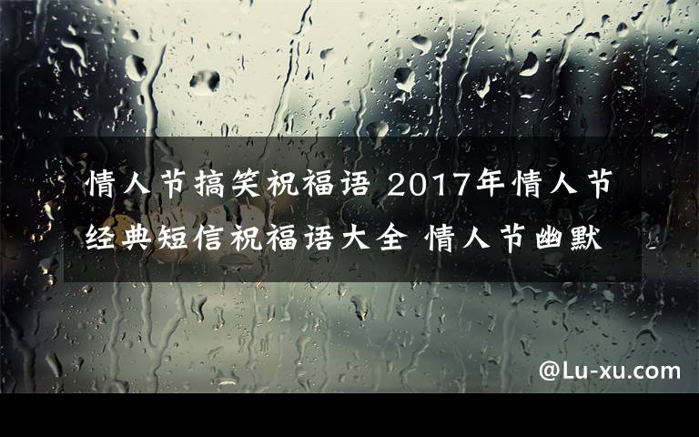 情人節(jié)搞笑祝福語 2017年情人節(jié)經(jīng)典短信祝福語大全 情人節(jié)幽默搞笑短信祝福語