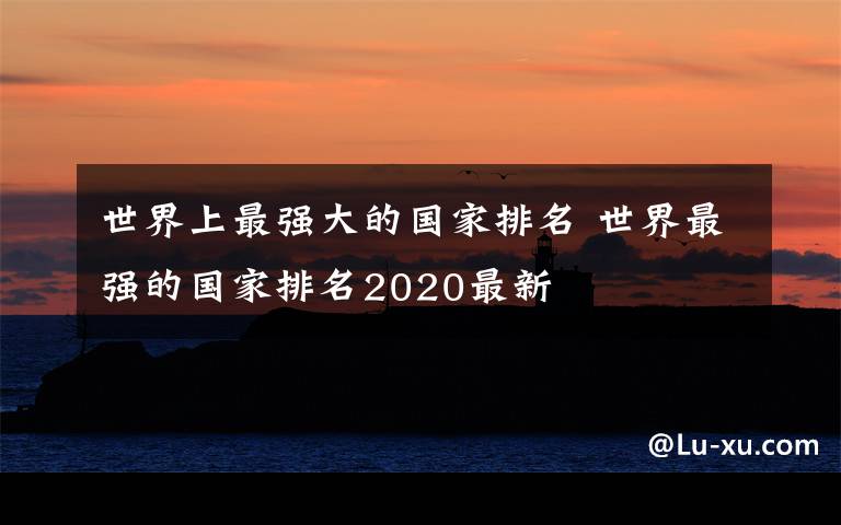 世界上最強大的國家排名 世界最強的國家排名2020最新