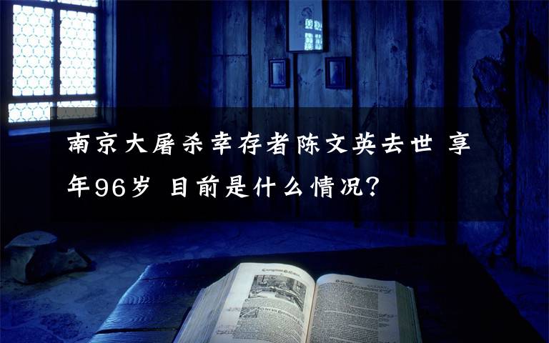 南京大屠殺幸存者陳文英去世 享年96歲 目前是什么情況？