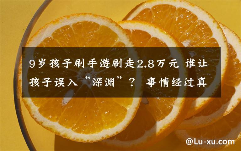 9歲孩子刷手游刷走2.8萬元 誰讓孩子誤入“深淵”？ 事情經(jīng)過真相揭秘！