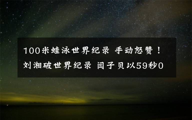 100米蛙泳世界紀錄 手動怒贊！劉湘破世界紀錄 閆子貝以59秒08奪得男子100米蛙泳冠軍