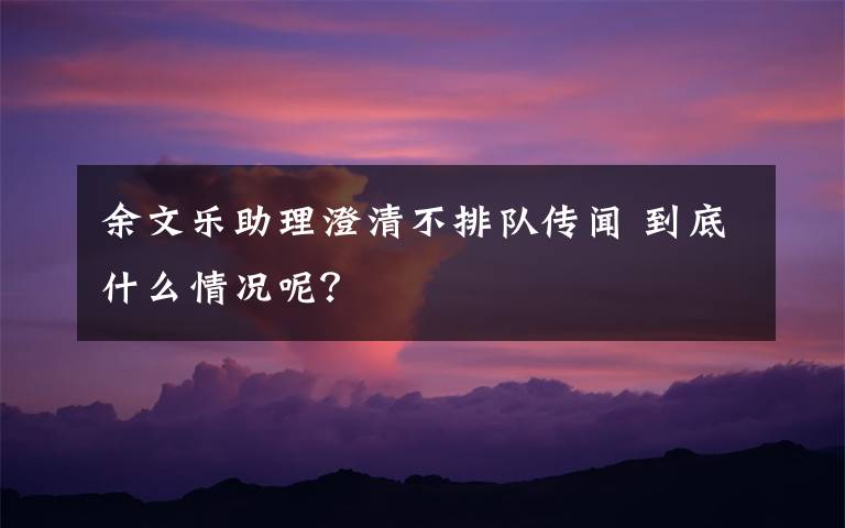 余文樂助理澄清不排隊(duì)傳聞 到底什么情況呢？