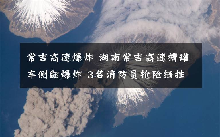 常吉高速爆炸 湖南常吉高速槽罐車側(cè)翻爆炸 3名消防員搶險犧牲