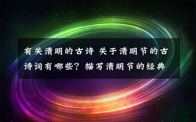 有關(guān)清明的古詩 關(guān)于清明節(jié)的古詩詞有哪些？描寫清明節(jié)的經(jīng)典古詩詞句盤點(diǎn)