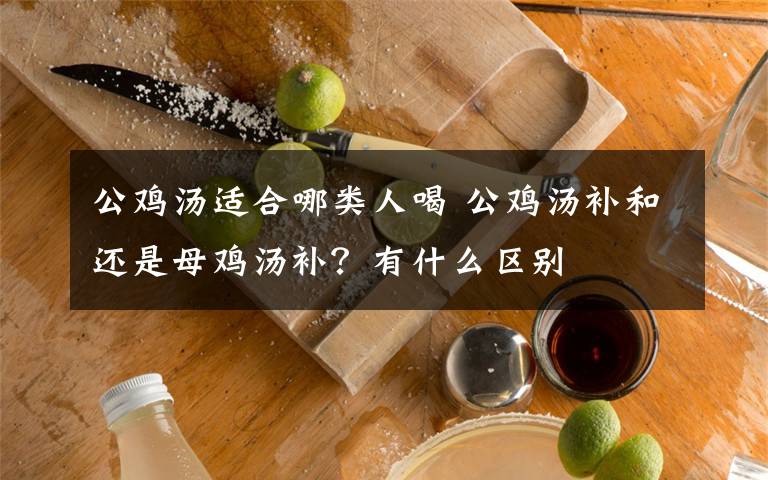 公雞湯適合哪類人喝 公雞湯補(bǔ)和還是母雞湯補(bǔ)？有什么區(qū)別