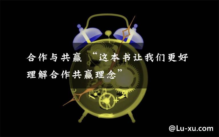 合作與共贏 “這本書(shū)讓我們更好理解合作共贏理念”