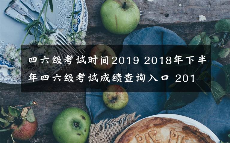 四六級考試時間2019 2018年下半年四六級考試成績查詢?nèi)肟?2019英語四六級成績查詢時間