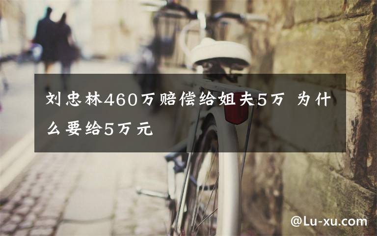 劉忠林460萬賠償給姐夫5萬 為什么要給5萬元