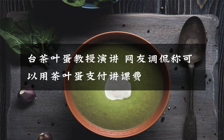 臺(tái)茶葉蛋教授演講 網(wǎng)友調(diào)侃稱可以用茶葉蛋支付講課費(fèi)