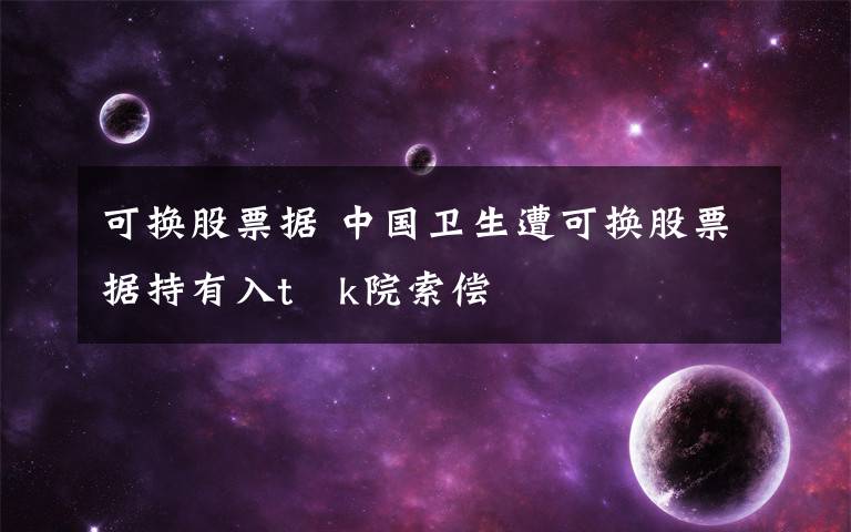 可換股票據(jù) 中國衛(wèi)生遭可換股票據(jù)持有入t顗k院索償