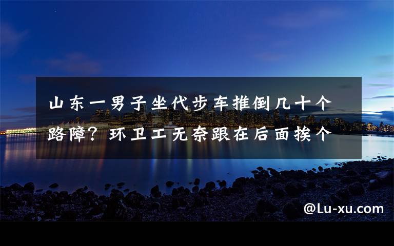 山東一男子坐代步車推倒幾十個(gè)路障？環(huán)衛(wèi)工無奈跟在后面挨個(gè)扶正