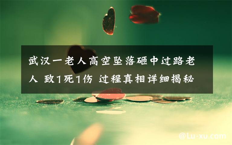 武漢一老人高空墜落砸中過(guò)路老人 致1死1傷 過(guò)程真相詳細(xì)揭秘！