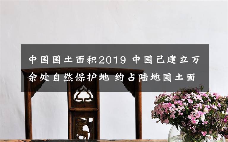 中國國土面積2019 中國已建立萬余處自然保護(hù)地 約占陸地國土面積18%