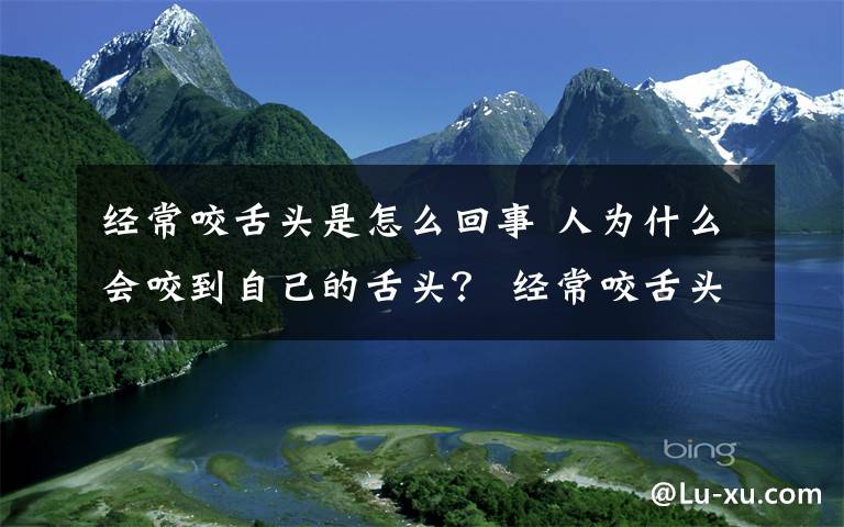 經(jīng)常咬舌頭是怎么回事 人為什么會(huì)咬到自己的舌頭？ 經(jīng)常咬舌頭是怎么回事？