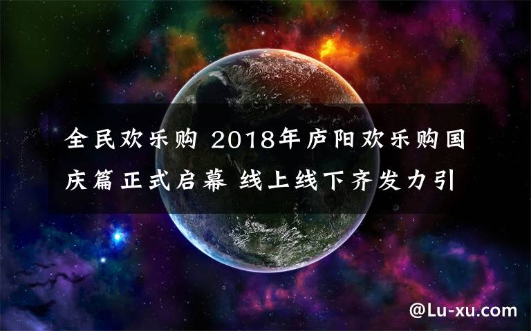 全民歡樂購 2018年廬陽歡樂購國慶篇正式啟幕 線上線下齊發(fā)力引爆消費熱潮