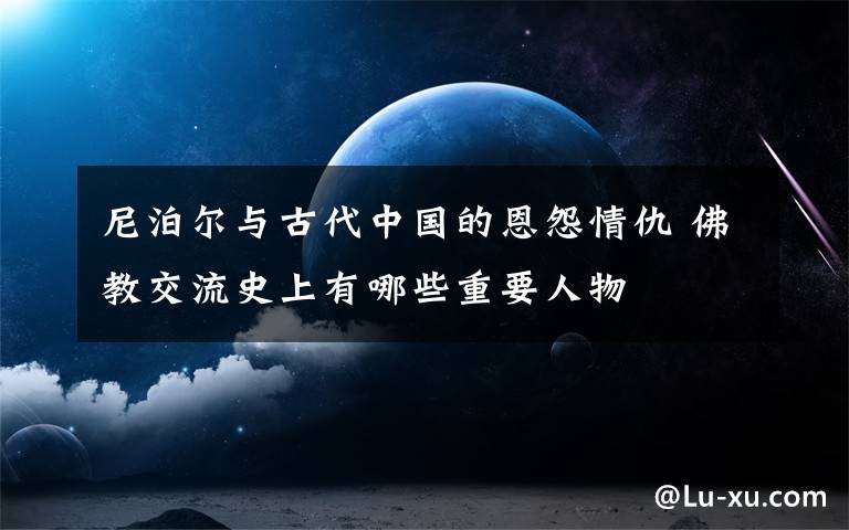 尼泊爾與古代中國的恩怨情仇 佛教交流史上有哪些重要人物