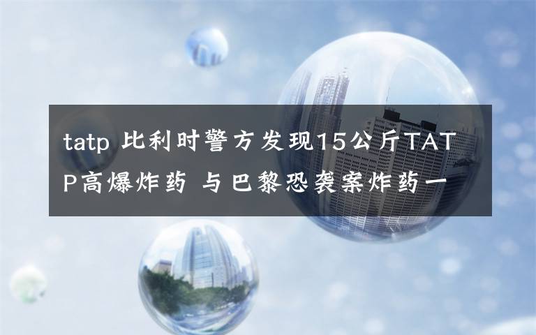 tatp 比利時警方發(fā)現(xiàn)15公斤TATP高爆炸藥 與巴黎恐襲案炸藥一致