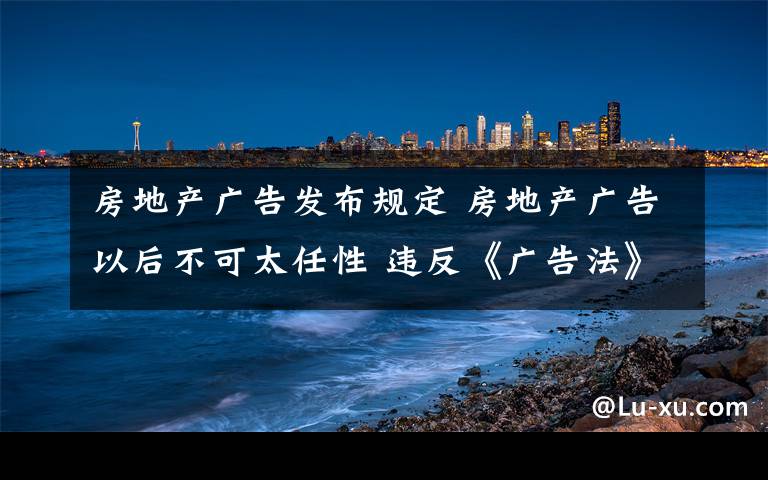 房地產(chǎn)廣告發(fā)布規(guī)定 房地產(chǎn)廣告以后不可太任性 違反《廣告法》規(guī)定廣告商最高可罰100萬(wàn)