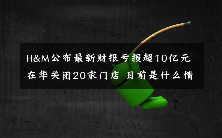 H&M公布最新財報虧損超10億元 在華關(guān)閉20家門店 目前是什么情況？