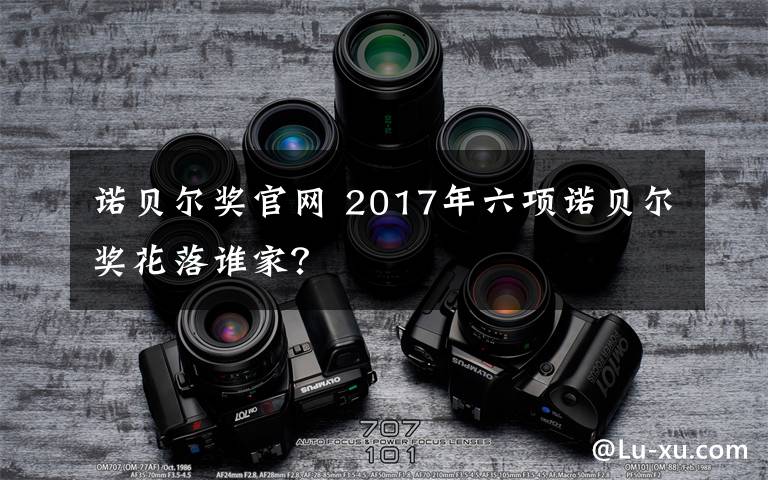 諾貝爾獎(jiǎng)官網(wǎng) 2017年六項(xiàng)諾貝爾獎(jiǎng)花落誰家？