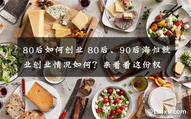 80后如何創(chuàng)業(yè) 80后、90后海歸就業(yè)創(chuàng)業(yè)情況如何？來看看這份權(quán)威報告