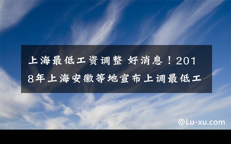 上海最低工資調(diào)整 好消息！2018年上海安徽等地宣布上調(diào)最低工資標準 你的工資可能要漲