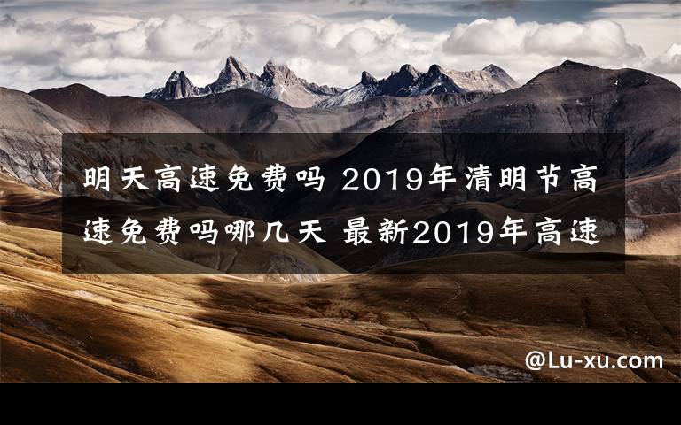 明天高速免費(fèi)嗎 2019年清明節(jié)高速免費(fèi)嗎哪幾天 最新2019年高速免費(fèi)時(shí)間表一覽