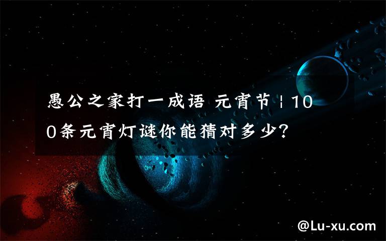 愚公之家打一成語(yǔ) 元宵節(jié) | 100條元宵燈謎你能猜對(duì)多少？