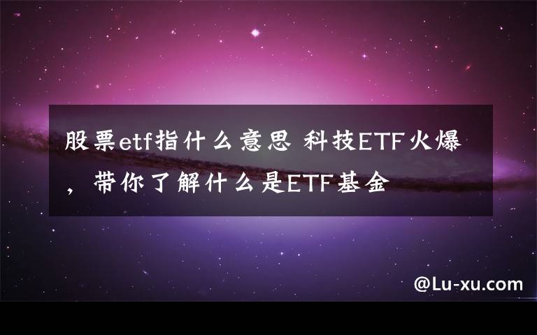 股票etf指什么意思 科技ETF火爆，帶你了解什么是ETF基金