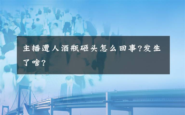 主播遭人酒瓶砸頭怎么回事?發(fā)生了啥?