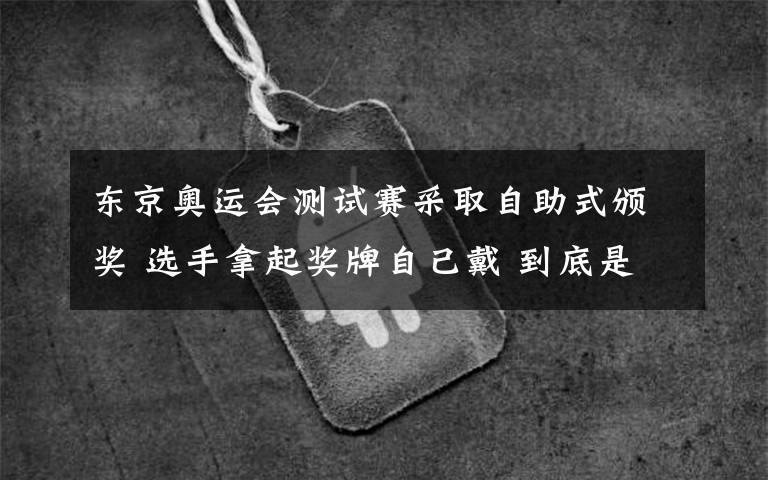 東京奧運(yùn)會(huì)測(cè)試賽采取自助式頒獎(jiǎng) 選手拿起獎(jiǎng)牌自己戴 到底是什么狀況？