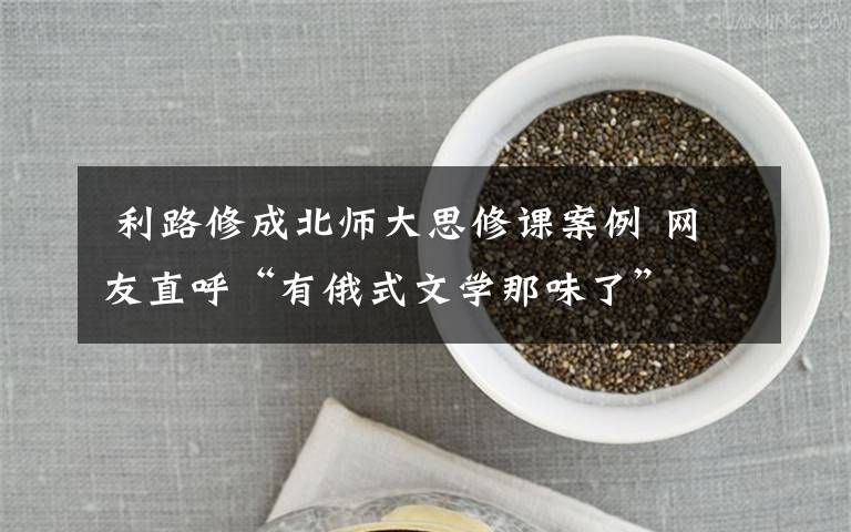  利路修成北師大思修課案例 網(wǎng)友直呼“有俄式文學(xué)那味了”