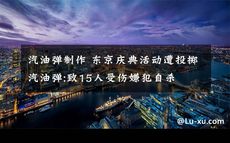 汽油彈制作 東京慶典活動(dòng)遭投擲汽油彈:致15人受傷嫌犯自殺