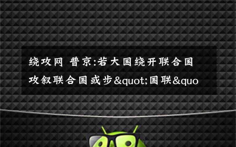 繞攻網(wǎng) 普京:若大國繞開聯(lián)合國攻敘聯(lián)合國或步"國聯(lián)"后塵