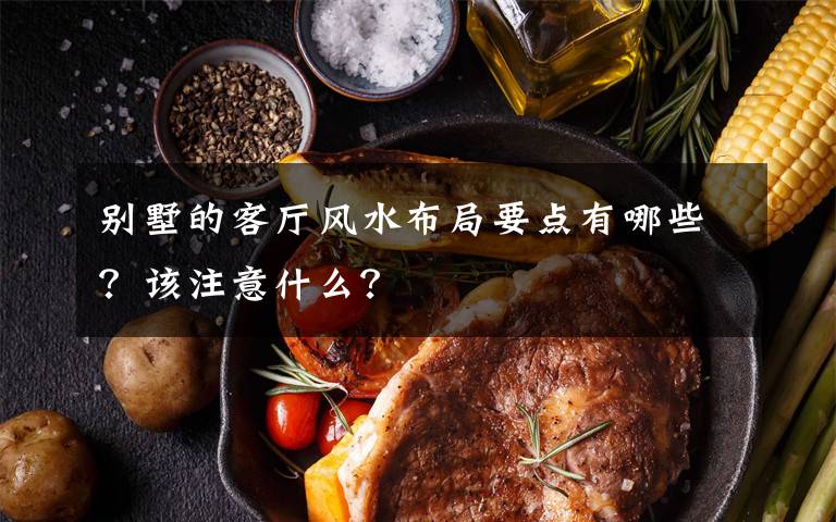 別墅的客廳風(fēng)水布局要點(diǎn)有哪些？該注意什么？