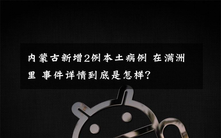 內蒙古新增2例本土病例 在滿洲里 事件詳情到底是怎樣？