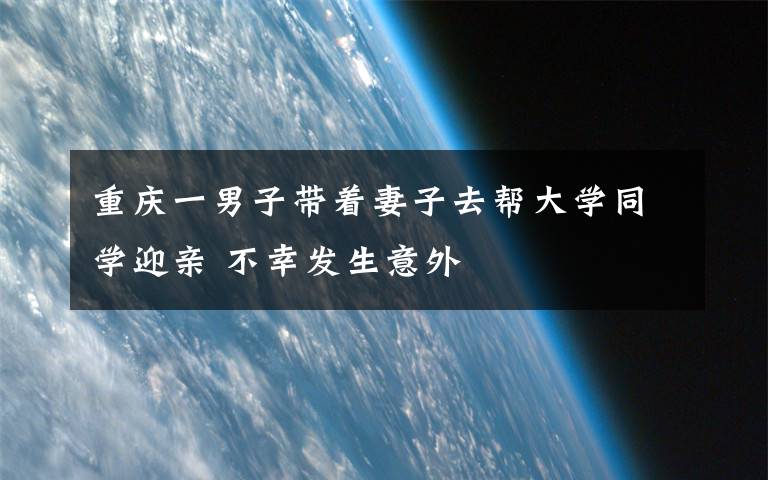 重慶一男子帶著妻子去幫大學同學迎親 不幸發(fā)生意外