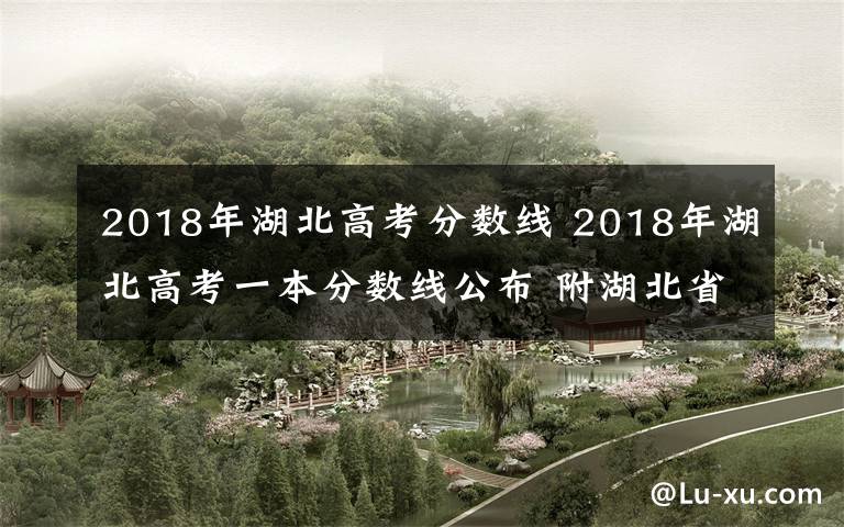 2018年湖北高考分?jǐn)?shù)線 2018年湖北高考一本分?jǐn)?shù)線公布 附湖北省歷年高考分?jǐn)?shù)線