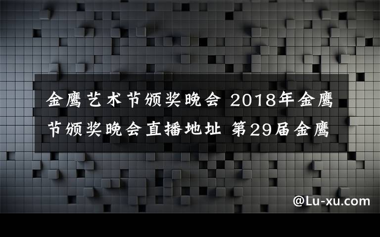 金鷹藝術(shù)節(jié)頒獎(jiǎng)晚會(huì) 2018年金鷹節(jié)頒獎(jiǎng)晚會(huì)直播地址 第29屆金鷹節(jié)晚會(huì)直播平臺(tái)及公布獎(jiǎng)項(xiàng)