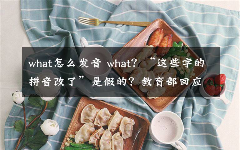 what怎么發(fā)音 what？“這些字的拼音改了”是假的？教育部回應(yīng)來了！