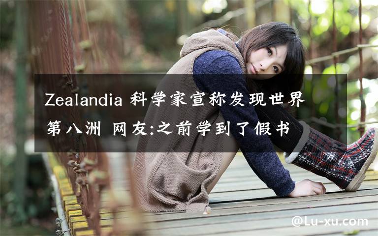 Zealandia 科學(xué)家宣稱發(fā)現(xiàn)世界第八洲 網(wǎng)友:之前學(xué)到了假書