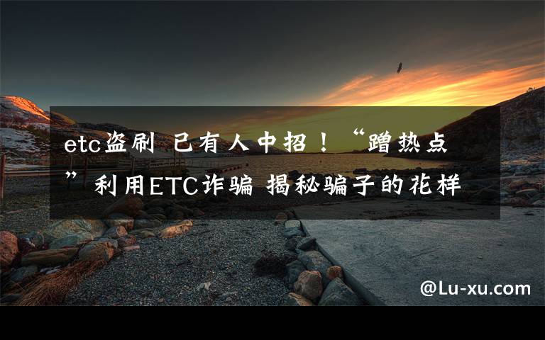 etc盜刷 已有人中招！“蹭熱點(diǎn)”利用ETC詐騙 揭秘騙子的花樣手法