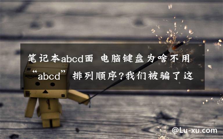 筆記本abcd面 電腦鍵盤(pán)為啥不用“abcd”排列順序?我們被騙了這么久!