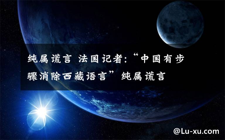 純屬謊言 法國(guó)記者:“中國(guó)有步驟消除西藏語(yǔ)言”純屬謊言