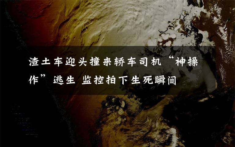 渣土車迎頭撞來轎車司機“神操作”逃生 監(jiān)控拍下生死瞬間