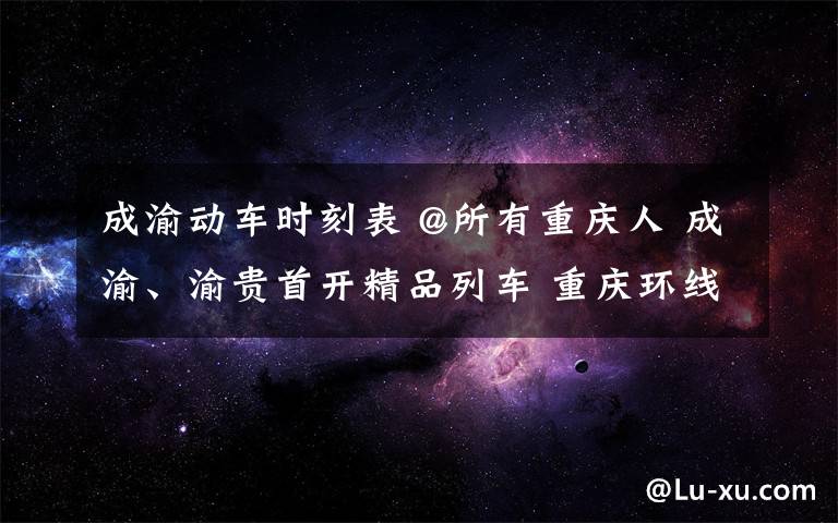 成渝動(dòng)車時(shí)刻表 @所有重慶人 成渝、渝貴首開精品列車 重慶環(huán)線動(dòng)車票價(jià)539元起