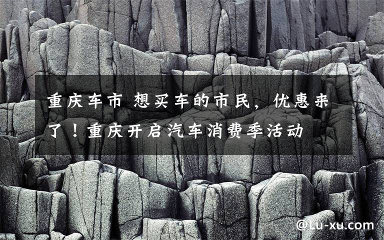 重慶車市 想買車的市民，優(yōu)惠來了！重慶開啟汽車消費季活動