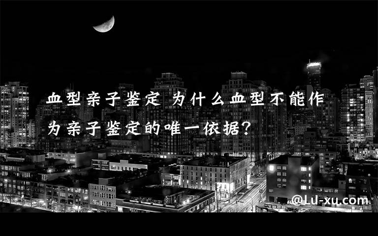 血型親子鑒定 為什么血型不能作為親子鑒定的唯一依據(jù)？