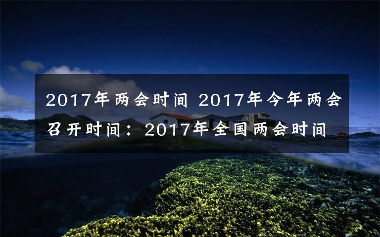 2017年兩會(huì)時(shí)間 2017年今年兩會(huì)召開(kāi)時(shí)間：2017年全國(guó)兩會(huì)時(shí)間3月5日開(kāi)始