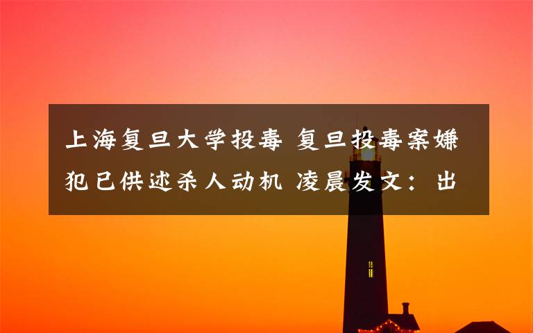 上海復(fù)旦大學(xué)投毒 復(fù)旦投毒案嫌犯已供述殺人動(dòng)機(jī) 凌晨發(fā)文：出來(lái)混別怕死